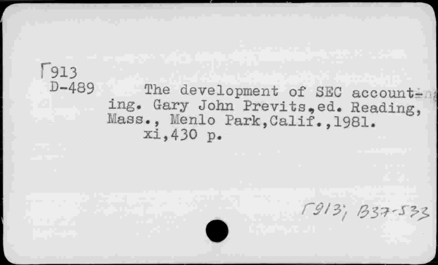 ﻿P913
D-489 _ The development of SEC accounti.ij ing. Gary John Previts,ed. Reading, Mass., Menlo Park,Calif.,1981.
xi,430 p.
r9iy.